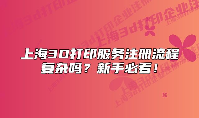 上海3D打印服务注册流程复杂吗？新手必看！