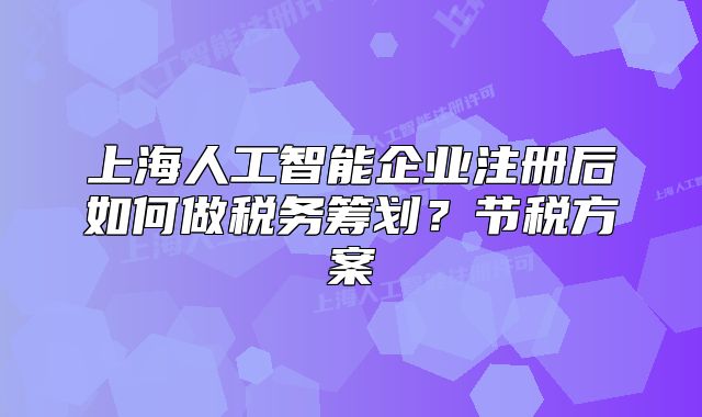 上海人工智能企业注册后如何做税务筹划?节税方案