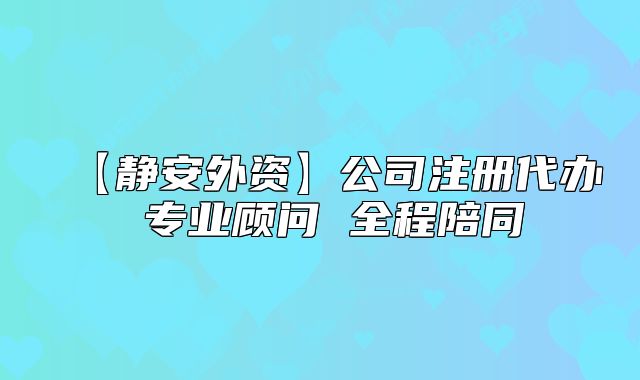 【静安外资】公司注册代办 专业顾问 全程陪同
