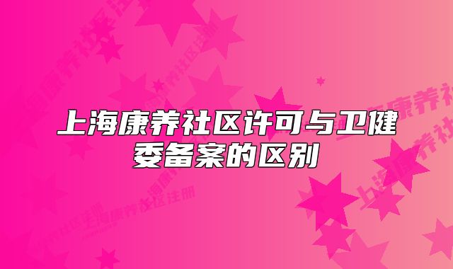 上海康养社区许可与卫健委备案的区别