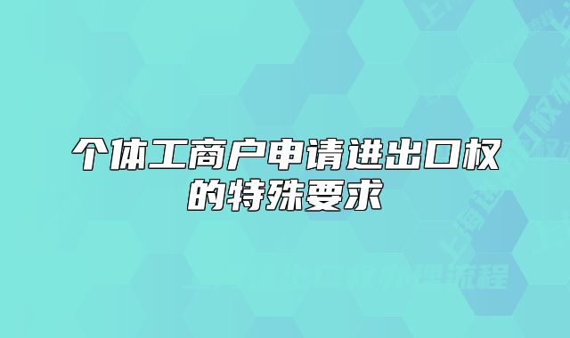 个体工商户申请进出口权的特殊要求