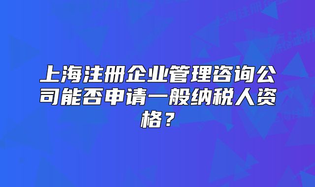 上海注册企业管理咨询公司能否申请一般纳税人资格?
