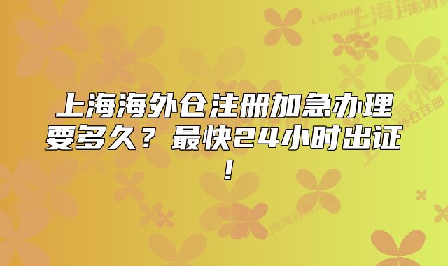 上海海外仓注册加急办理要多久？最快24小时出证！