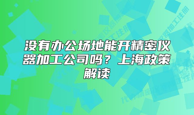 没有办公场地能开精密仪器加工公司吗?上海政策解读