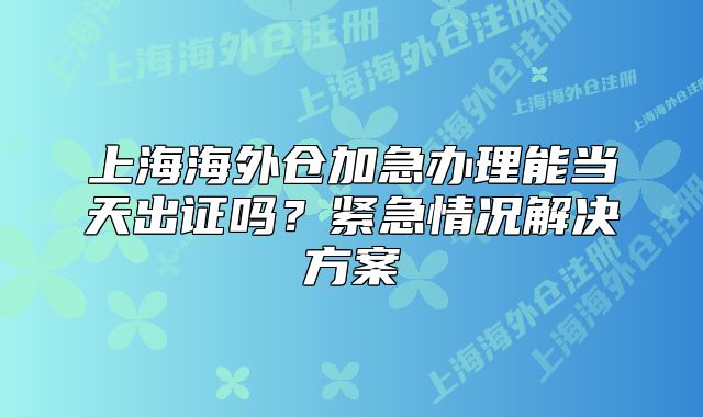 上海海外仓加急办理能当天出证吗?紧急情况解决方案