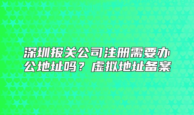 深圳报关公司注册需要办公地址吗?虚拟地址备案