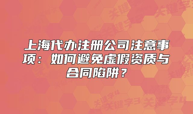 上海代办注册公司注意事项:如何避免虚假资质与合同陷阱?