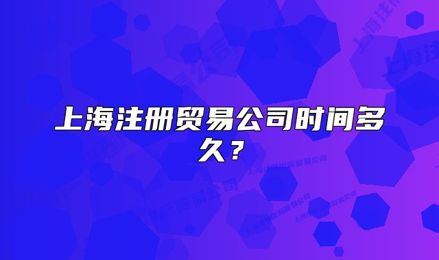 上海注册贸易公司时间多久？