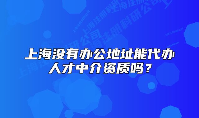 上海没有办公地址能代办人才中介资质吗?
