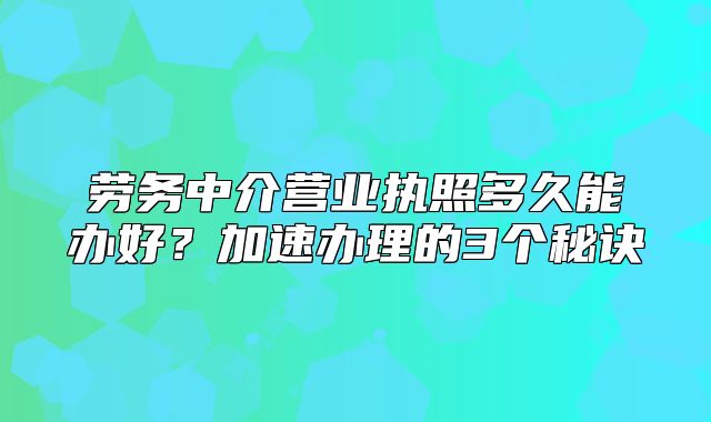 劳务中介营业执照多久能办好？加速办理的3个秘诀