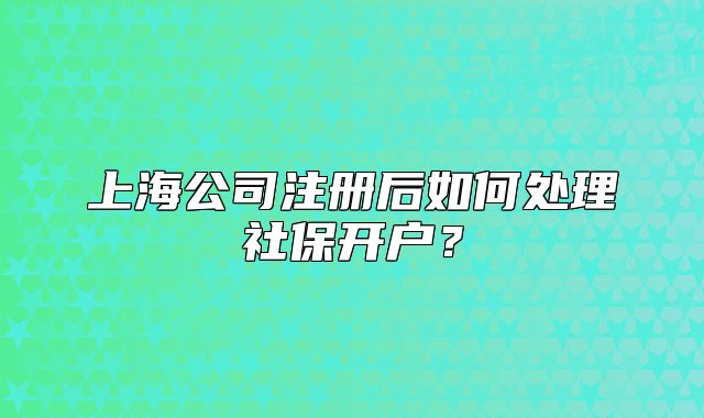 上海公司注册后如何处理社保开户?