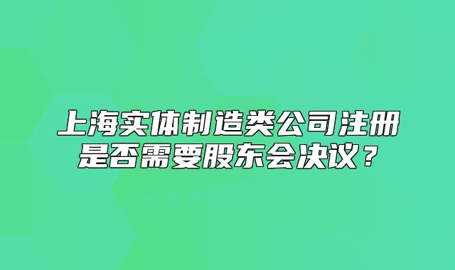 上海实体制造类公司注册是否需要股东会决议?
