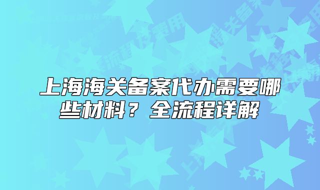 上海海关备案代办需要哪些材料？全流程详解