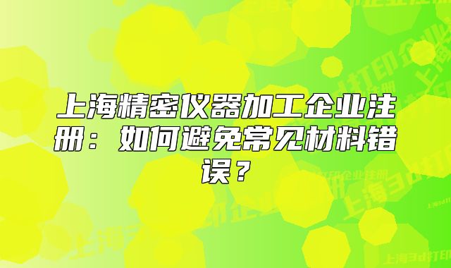 上海精密仪器加工企业注册：如何避免常见材料错误？