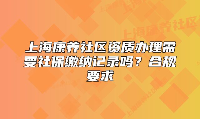 上海康养社区资质办理需要社保缴纳记录吗?合规要求