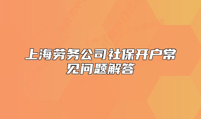 上海劳务公司社保开户常见问题解答