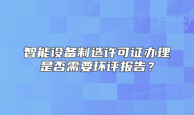 智能设备制造许可证办理是否需要环评报告?