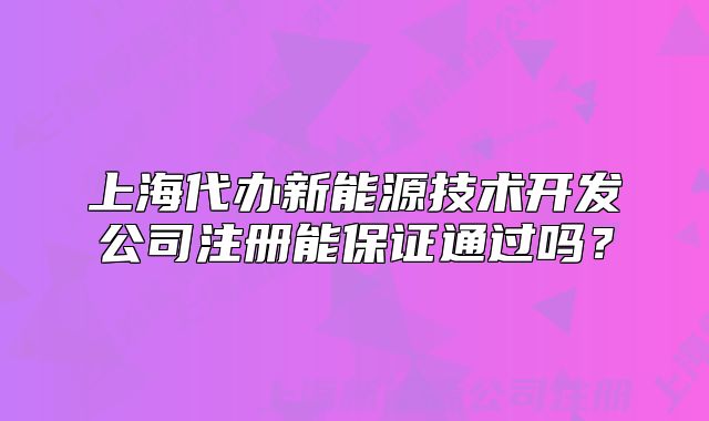 上海代办新能源技术开发公司注册能保证通过吗?