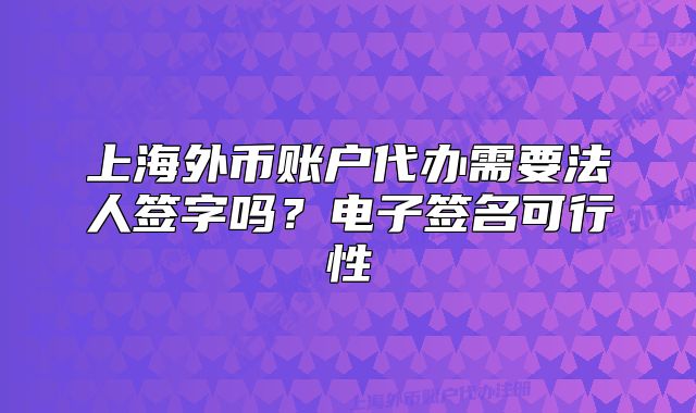 上海外币账户代办需要法人签字吗？电子签名可行性
