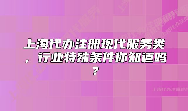 上海代办注册现代服务类,行业特殊条件你知道吗?