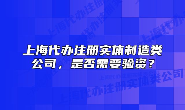 上海代办注册实体制造类公司,是否需要验资?
