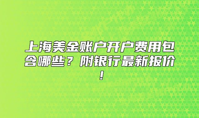 上海美金账户开户费用包含哪些?附银行最新报价!