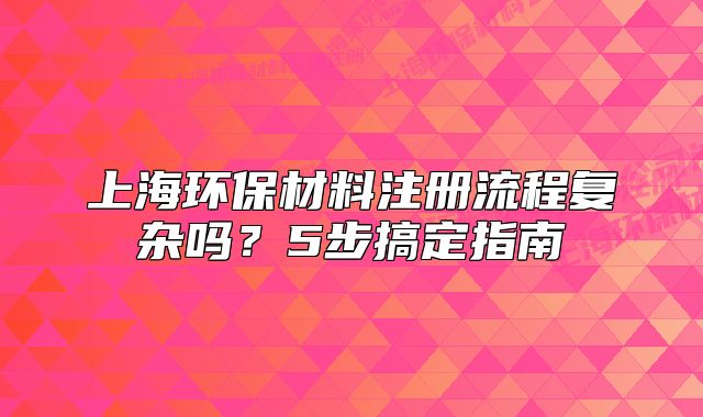 上海环保材料注册流程复杂吗？5步搞定指南