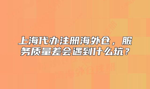 上海代办注册海外仓,服务质量差会遇到什么坑?