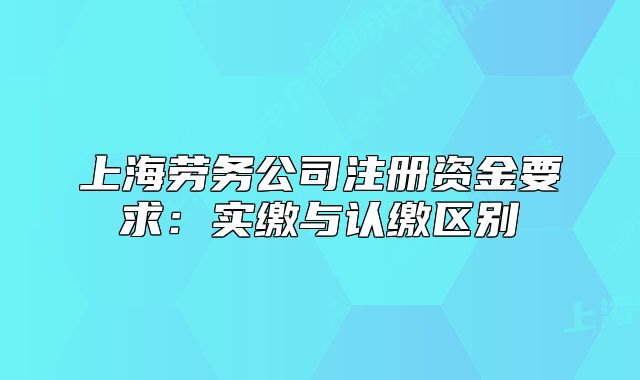 上海劳务公司注册资金要求:实缴与认缴区别