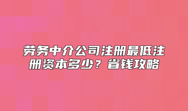 劳务中介公司注册最低注册资本多少?省钱攻略