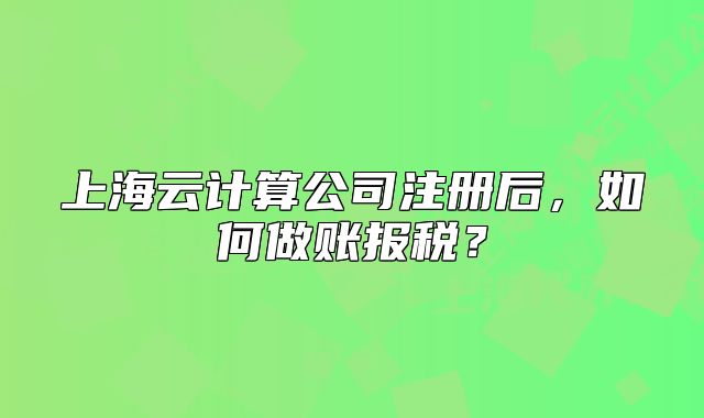 上海云计算公司注册后,如何做账报税?
