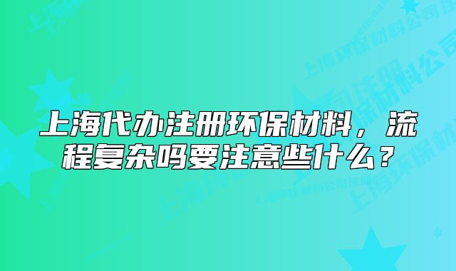 上海代办注册环保材料,流程复杂吗要注意些什么?