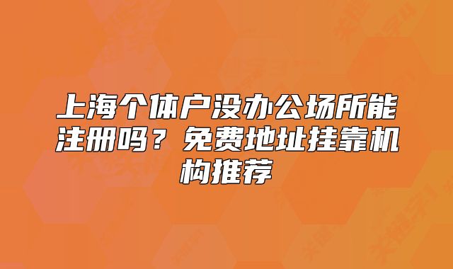 上海个体户没办公场所能注册吗?免费地址挂靠机构推荐