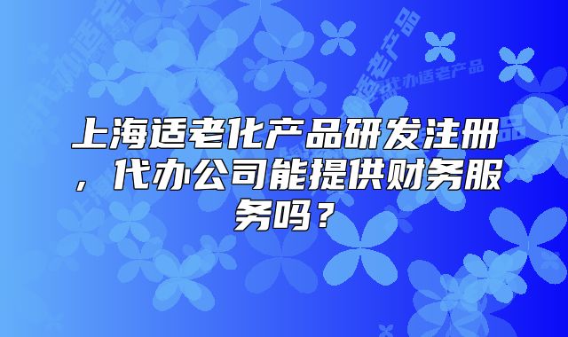 上海适老化产品研发注册,代办公司能提供财务服务吗?