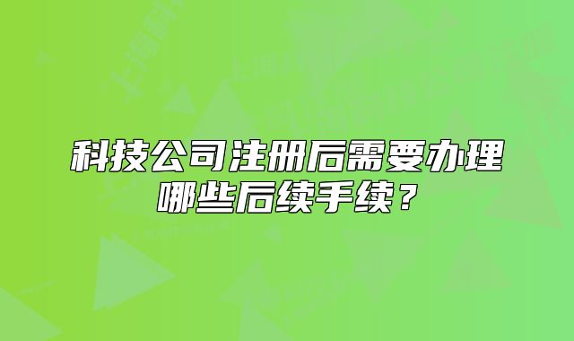 科技公司注册后需要办理哪些后续手续？
