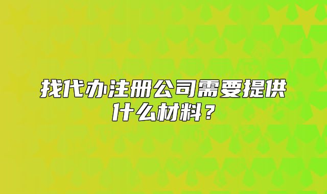找代办注册公司需要提供什么材料?