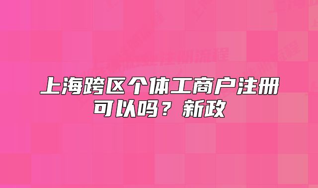 上海跨区个体工商户注册可以吗？新政