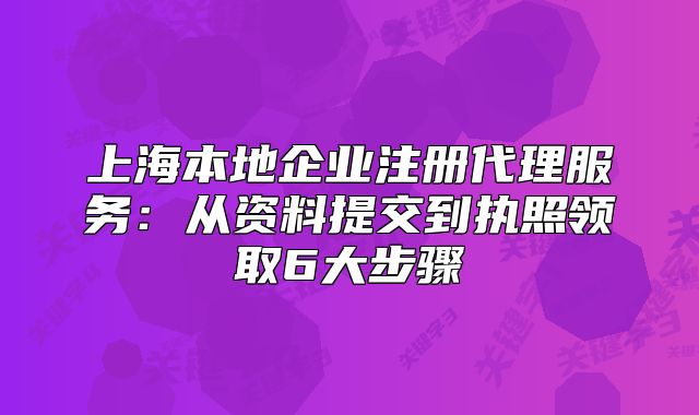 上海本地企业注册代理服务:从资料提交到执照领取6大步骤