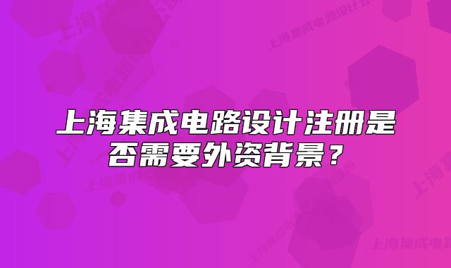上海集成电路设计注册是否需要外资背景?