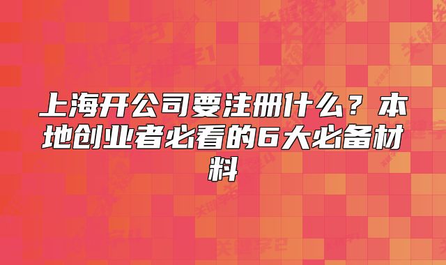 上海开公司要注册什么?本地创业者必看的6大必备材料