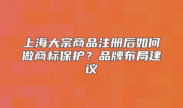 上海大宗商品注册后如何做商标保护?品牌布局建议