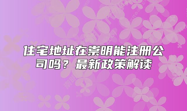 住宅地址在崇明能注册公司吗?最新政策解读