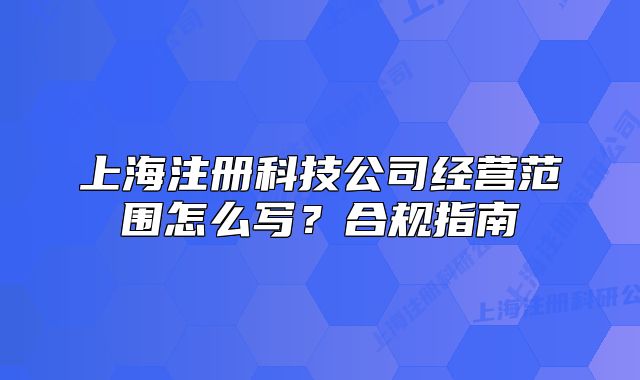 上海注册科技公司经营范围怎么写?合规指南