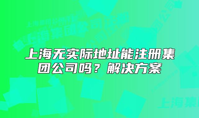 上海无实际地址能注册集团公司吗?解决方案