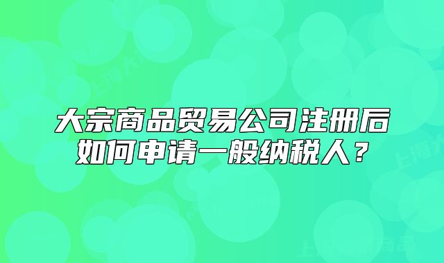 大宗商品贸易公司注册后如何申请一般纳税人？