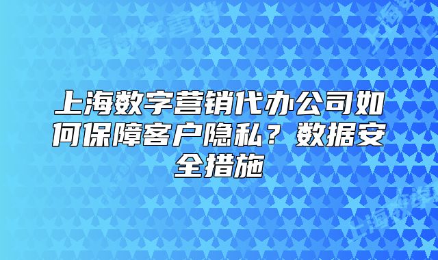上海数字营销代办公司如何保障客户隐私？数据安全措施