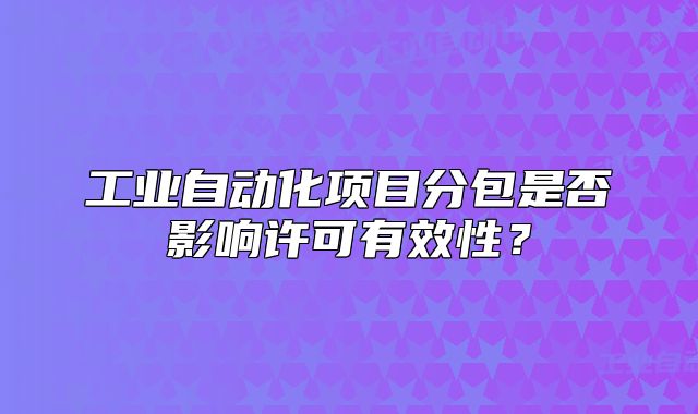 工业自动化项目分包是否影响许可有效性?