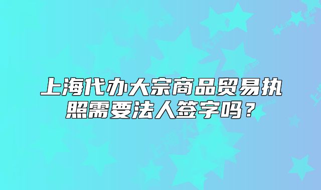 上海代办大宗商品贸易执照需要法人签字吗?