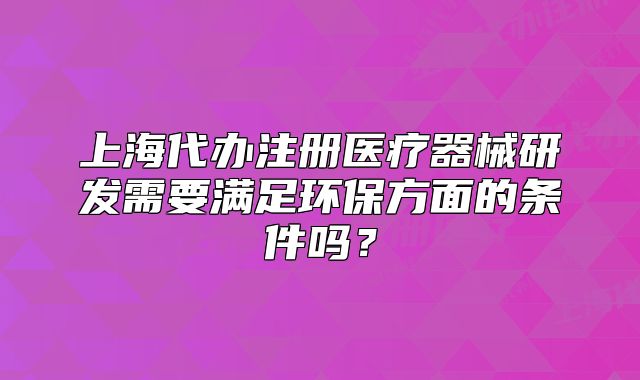 上海代办注册医疗器械研发需要满足环保方面的条件吗?
