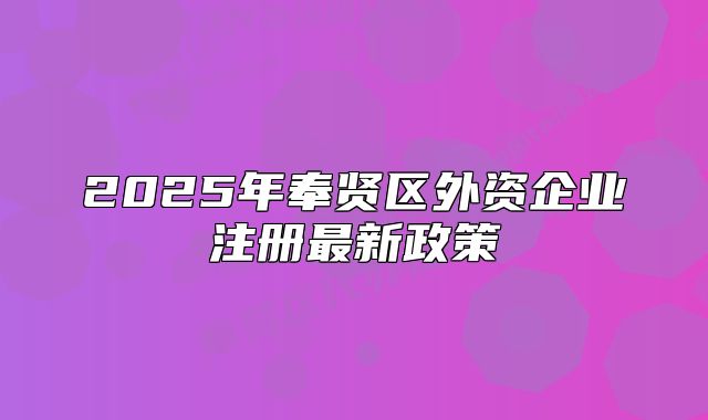 2025年奉贤区外资企业注册最新政策
